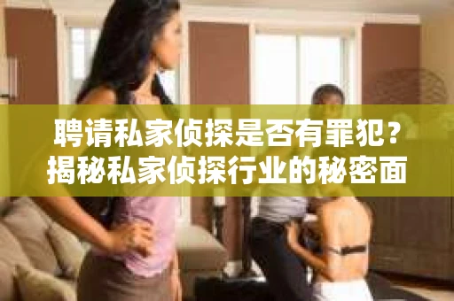 聘请私家侦探是否有罪犯？揭秘私家侦探行业的秘密面纱
