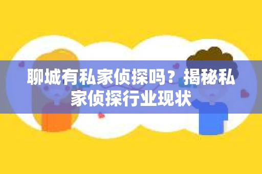聊城有私家侦探吗？揭秘私家侦探行业现状