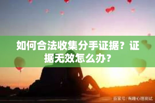 如何合法收集分手证据?证据无效怎么办? 如何合法收集分手证据?证据无效怎么办?