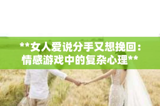 **女人爱说分手又想挽回：情感游戏中的复杂心理**