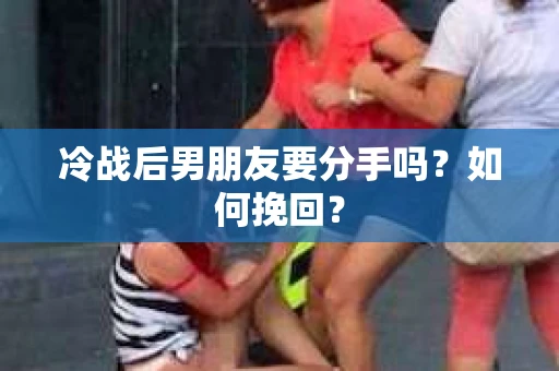 冷战后男朋友要分手吗?如何挽回? 冷战后男朋友要分手吗?如何挽回?