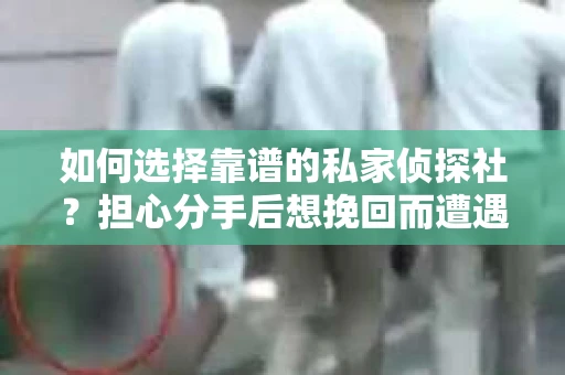 如何选择靠谱的私家侦探社?担心分手后想挽回而遭遇陷阱怎么办? 如何选择靠谱的私家侦探社?担心分手后想挽回而遭遇陷阱怎么办?