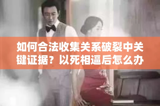 如何合法收集关系破裂中关键证据？以死相逼后怎么办？
