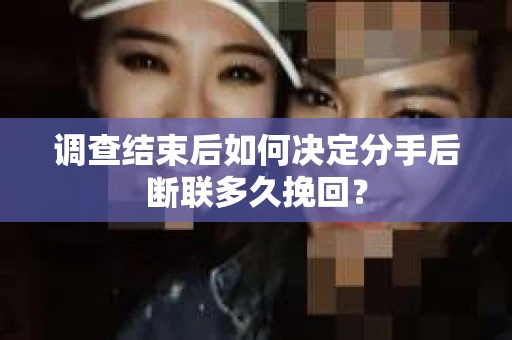 调查结束后如何决定分手后断联多久挽回？