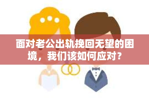 面对老公出轨挽回无望的困境，我们该如何应对？