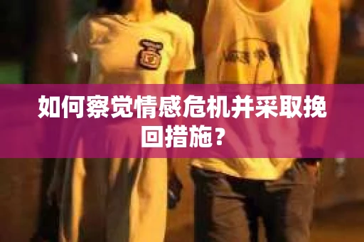 如何察觉情感危机并采取挽回措施？
