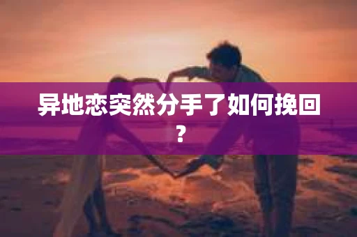 异地恋突然分手了如何挽回？
