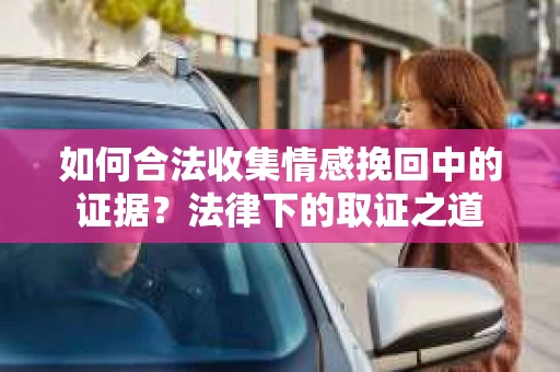 如何合法收集情感挽回中的证据？法律下的取证之道