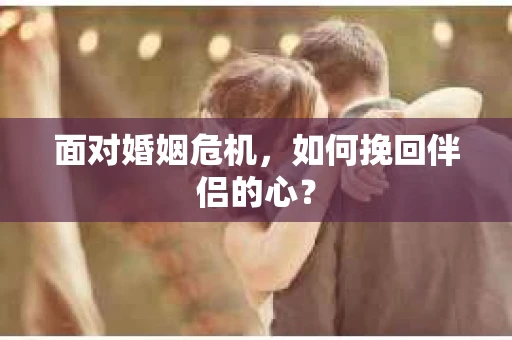面对婚姻危机，如何挽回伴侣的心？