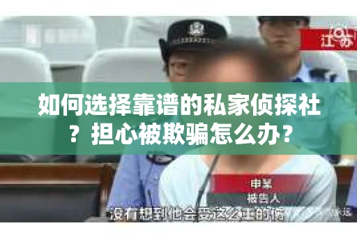 如何选择靠谱的私家侦探社？担心被欺骗怎么办？