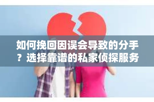 如何挽回因误会导致的分手?选择靠谱的私家侦探服务指南 如何挽回因误会导致的分手?选择靠谱的私家侦探服务指南