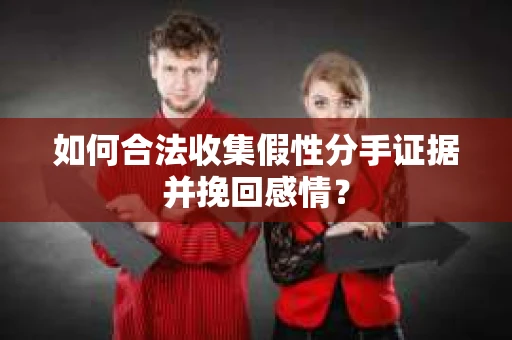 如何合法收集假性分手证据并挽回感情? 如何合法收集假性分手证据并挽回感情?