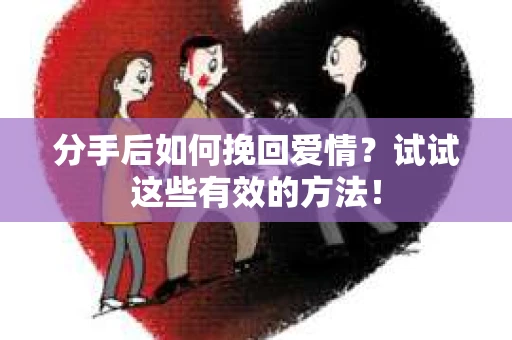 分手后如何挽回爱情？试试这些有效的方法！