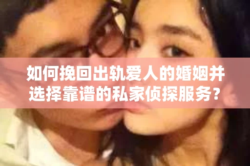 如何挽回出轨爱人的婚姻并选择靠谱的私家侦探服务？