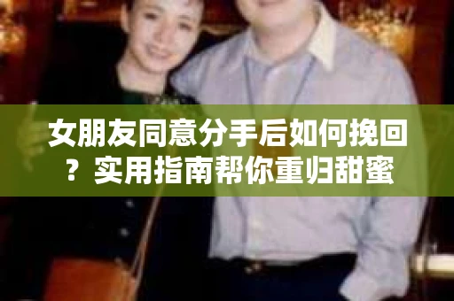 女朋友同意分手后如何挽回？实用指南帮你重归甜蜜