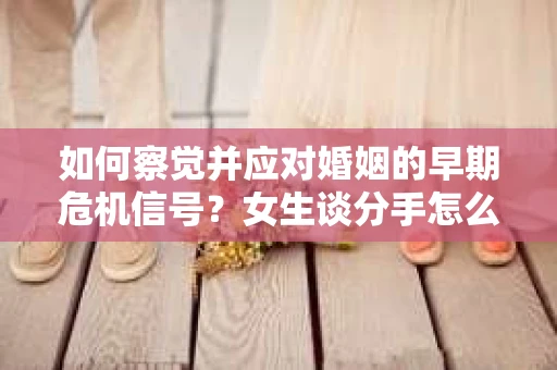 如何察觉并应对婚姻的早期危机信号？女生谈分手怎么挽回