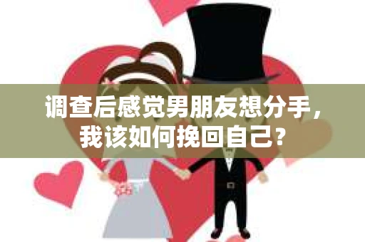 调查后感觉男朋友想分手，我该如何挽回自己？