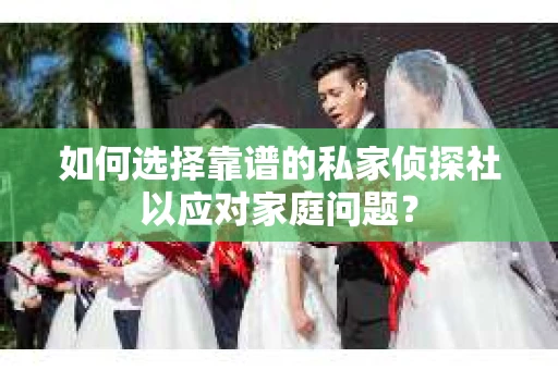 如何选择靠谱的私家侦探社以应对家庭问题？