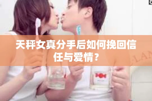 天秤女真分手后如何挽回信任与爱情？