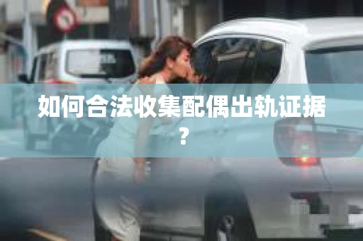 如何合法收集配偶出轨证据？