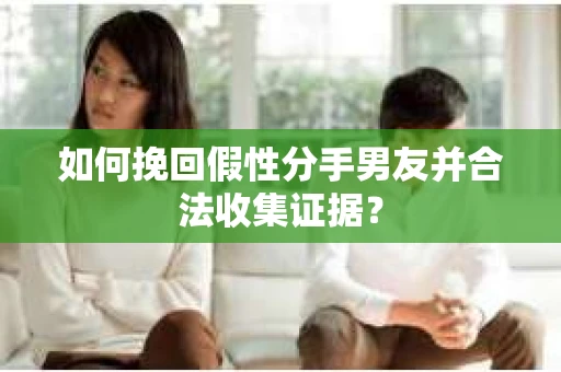如何挽回假性分手男友并合法收集证据？