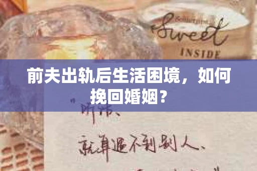 前夫出轨后生活困境,如何挽回婚姻? 前夫出轨后生活困境,如何挽回婚姻?
