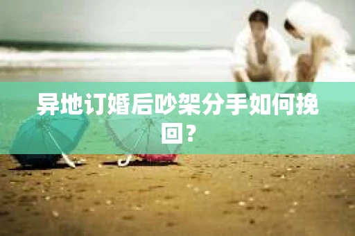 异地订婚后吵架分手如何挽回？