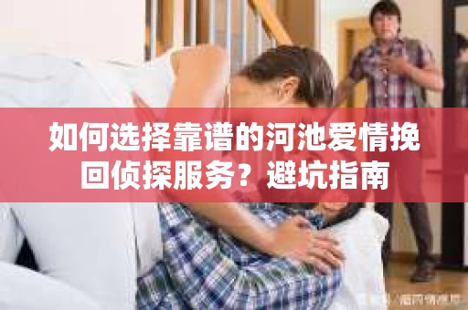 如何选择靠谱的河池爱情挽回侦探服务？避坑指南