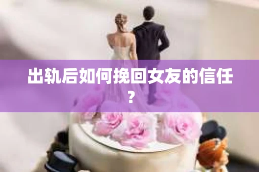 出轨后如何挽回女友的信任? 出轨后如何挽回女友的信任?