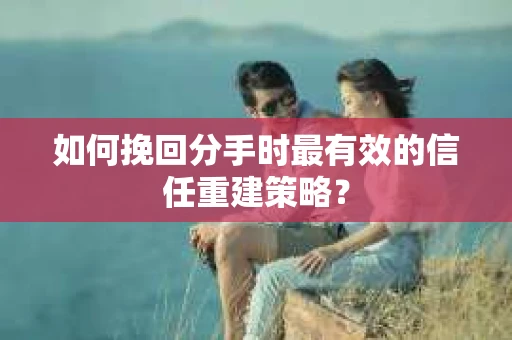如何挽回分手时最有效的信任重建策略？