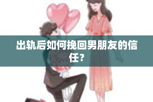 出轨后如何挽回男朋友的信任？
