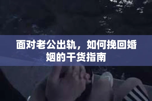 面对老公出轨，如何挽回婚姻的干货指南