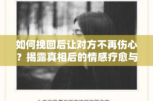 如何挽回后让对方不再伤心？揭露真相后的情感疗愈与前行计划