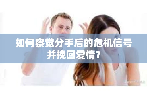 如何察觉分手后的危机信号并挽回爱情？