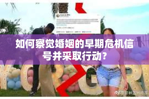 如何察觉婚姻的早期危机信号并采取行动？