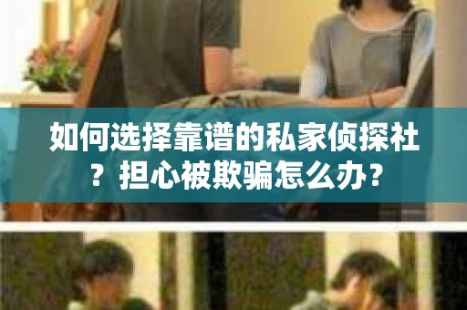 如何选择靠谱的私家侦探社？担心被欺骗怎么办？