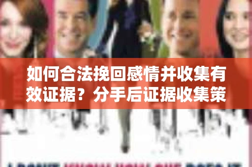 如何合法挽回感情并收集有效证据？分手后证据收集策略