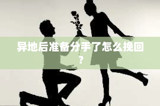 异地后准备分手了怎么挽回？
