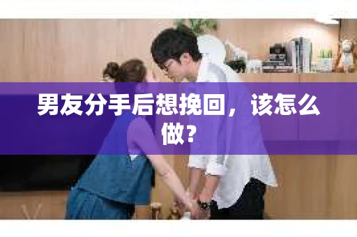 男友分手后想挽回，该怎么做？