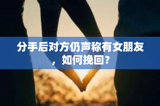 分手后对方仍声称有女朋友，如何挽回？