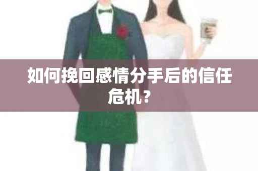如何挽回感情分手后的信任危机？