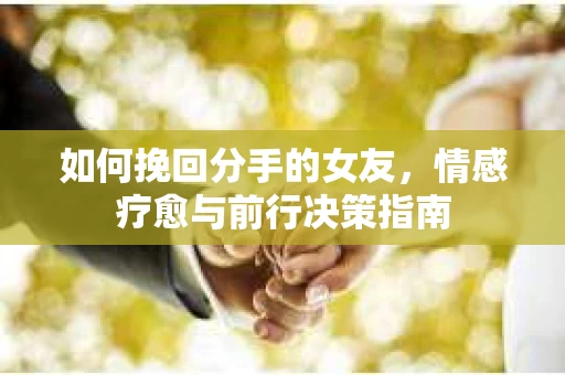 如何挽回分手的女友，情感疗愈与前行决策指南