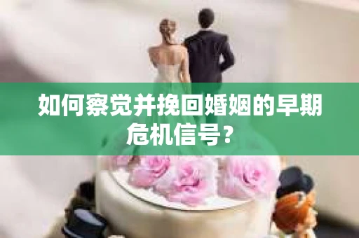 如何察觉并挽回婚姻的早期危机信号？