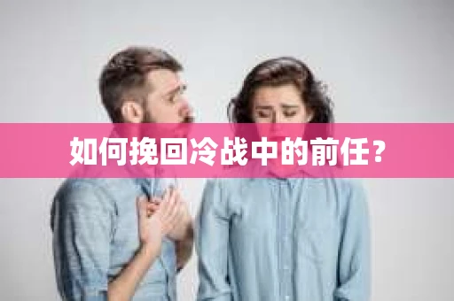 如何挽回冷战中的前任? 如何挽回冷战中的前任?