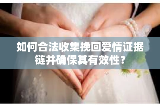 如何合法收集挽回爱情证据链并确保其有效性? 如何合法收集挽回爱情证据链并确保其有效性?