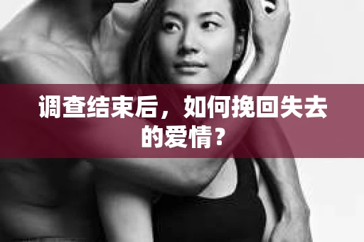 调查结束后,如何挽回失去的爱情? 调查结束后,如何挽回失去的爱情?