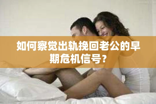 如何察觉出轨挽回老公的早期危机信号? 如何察觉出轨挽回老公的早期危机信号?