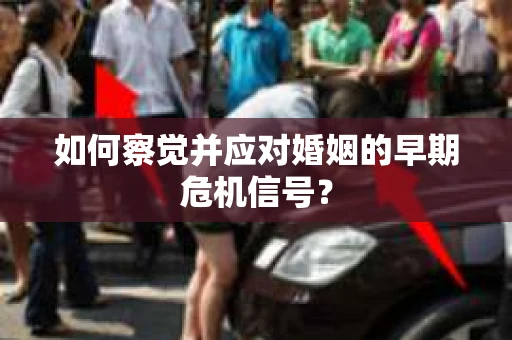 如何察觉并应对婚姻的早期危机信号？