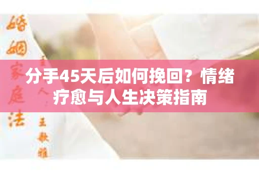 分手45天后如何挽回？情绪疗愈与人生决策指南