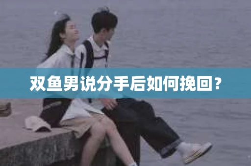 双鱼男说分手后如何挽回? 双鱼男说分手后如何挽回?